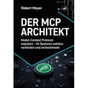 Meyer, Robert Der MCP-Architekt: Die Zukunft der KI-Integration mit dem Model Context Protocol gestalten Meyer, Robert Der MCP-Architekt: Die Zukunft der KI-Integration mit dem Model Context Protocol gestalten