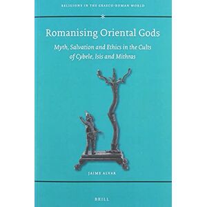 Jaime Alvar Romanising Oriental Gods: Myth, Salvation and Ethics in the Cults of Cybele, Isis and Mithras: 165 (Religions in the Graeco-Roman World, 165) Jaime Alvar Romanising Oriental Gods: Myth, Salvation and Ethics in the Cults of Cybele, Isis and Mithras: 165 (Religions in the Graeco-Roman World, 165)