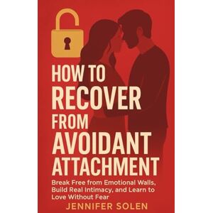 Solen, Jennifer How to Recover from Avoidant Attachment: Break Free from Emotional Walls, Build Real Intimacy, and Learn to Love Without Fear Solen, Jennifer How to Recover from Avoidant Attachment: Break Free from Emotional Walls, Build Real Intimacy, and Learn to Love Without Fear