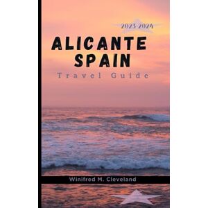 Cleveland, Winifred M. ALICANTE, SPAIN TRAVEL GUIDE 2023-2024: A complete insider's guide for first time visitors to Alicante. Discover; the hidden gems, Cuisines, Nightlife, Attractions, Activities and historical places Cleveland, Winifred M. ALICANTE, SPAIN TRAVEL GUIDE 2023-2024: A complete insider's guide for first time visitors to Alicante. Discover; the hidden gems, Cuisines, Nightlife, Attractions, Activities and historical places