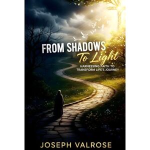 Valrose, Joseph From Shadows to Light: Harnessing Faith to Transform Your Life's Journey Valrose, Joseph From Shadows to Light: Harnessing Faith to Transform Your Life's Journey