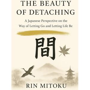 Mitoku, Rin The Beauty of Detaching: A Japanese Perspective on the Way of Letting Go and Letting Life Be Mitoku, Rin The Beauty of Detaching: A Japanese Perspective on the Way of Letting Go and Letting Life Be