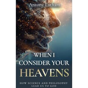 Latham, Antony When I Consider Your Heavens: How Science and Philosophy Lead Us to God Latham, Antony When I Consider Your Heavens: How Science and Philosophy Lead Us to God