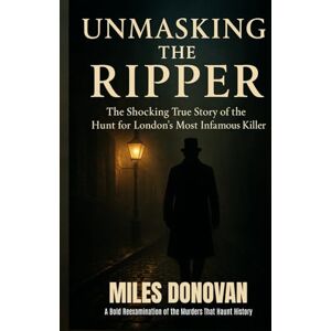Donovan, Miles Unmasking the Ripper: The Shocking True Story of the Hunt for London’s Most Infamous Killer Donovan, Miles Unmasking the Ripper: The Shocking True Story of the Hunt for London’s Most Infamous Killer