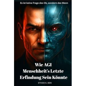 K. Ben, Ethan Wie AGI Menschheit’s Letzte Erfindung Sein Könnte: Warum die nächste Generation von KI in Zukunft der menschlichen Kontrolle entgleiten könnte K. Ben, Ethan Wie AGI Menschheit’s Letzte Erfindung Sein Könnte: Warum die nächste Generation von KI in Zukunft der menschlichen Kontrolle entgleiten könnte