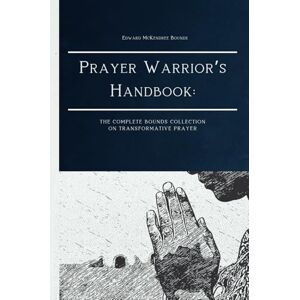 Bounds, Edward McKendree Prayer Warrior’s Handbook: The Complete Bounds Collection on Transformative Prayer Bounds, Edward McKendree Prayer Warrior’s Handbook: The Complete Bounds Collection on Transformative Prayer
