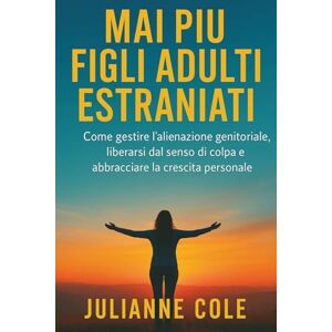 Cole, Julianne MAI PIÙ FIGLI ADULTI ESTRANIATI: Come gestire l'alienazione genitoriale, liberarsi dal senso di colpa e abbracciare la crescita personale Cole, Julianne MAI PIÙ FIGLI ADULTI ESTRANIATI: Come gestire l'alienazione genitoriale, liberarsi dal senso di colpa e abbracciare la crescita personale