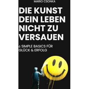 Csonka, Mario Die Kunst dein Leben nicht zu versauen: 6 Simple Basics für Glück & Erfolg Csonka, Mario Die Kunst dein Leben nicht zu versauen: 6 Simple Basics für Glück & Erfolg