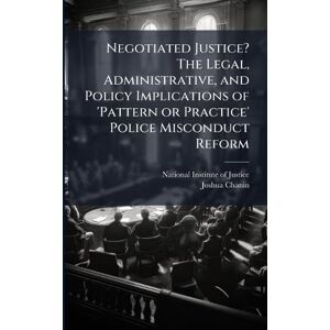 Chanin, Joshua Negotiated Justice? The Legal, Administrative, and Policy Implications of 'Pattern or Practice' Police Misconduct Reform Chanin, Joshua Negotiated Justice? The Legal, Administrative, and Policy Implications of 'Pattern or Practice' Police Misconduct Reform