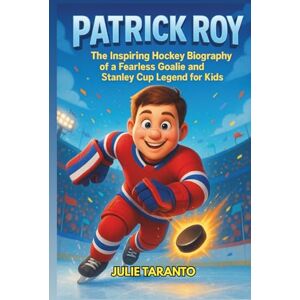 Taranto, Julie Patrick Roy: The Inspiring Hockey Biography of a Fearless Goalie and Stanley Cup Legend for Kids Taranto, Julie Patrick Roy: The Inspiring Hockey Biography of a Fearless Goalie and Stanley Cup Legend for Kids