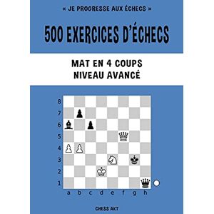 Akt, Chess 500 exercices d'échecs, Mat en 4 coups, Niveau Avancé: Résolvez des problèmes d'échecs et améliorez vos compétences tactiques Akt, Chess 500 exercices d'échecs, Mat en 4 coups, Niveau Avancé: Résolvez des problèmes d'échecs et améliorez vos compétences tactiques