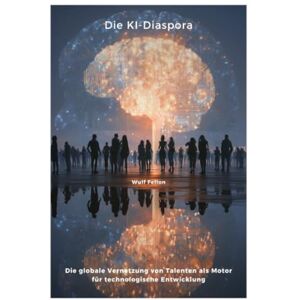 Fellon, Wulf Die KI-Diaspora: Die globale Vernetzung von Talenten als Motor für technologische Entwicklung Fellon, Wulf Die KI-Diaspora: Die globale Vernetzung von Talenten als Motor für technologische Entwicklung