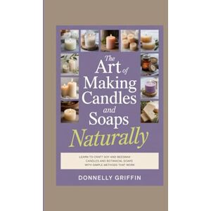 Griffin The Art of Making Candles and Soaps Naturally: Learn to Craft Soy and Beeswax Candles and Botanical Soaps with Simple Methods That Work Griffin The Art of Making Candles and Soaps Naturally: Learn to Craft Soy and Beeswax Candles and Botanical Soaps with Simple Methods That Work
