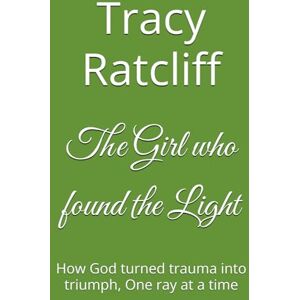 Ratcliff KY, Tracy hope The Girl who found the Light: How God turned trauma into triumph, One ray at a time Ratcliff KY, Tracy hope The Girl who found the Light: How God turned trauma into triumph, One ray at a time