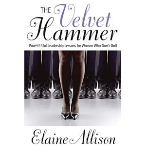 Allison, Elaine The Velvet Hammer: PowHERful Leadership Lessons for Women Who Don't Golf Allison, Elaine The Velvet Hammer: PowHERful Leadership Lessons for Women Who Don't Golf