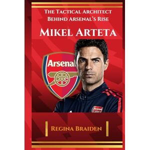 Braiden, Regina MIKEL ARTETA: THE TACTICAL ARCHITECT BEHIND ARSENAL'S RISE (THE ARSENAL: GALLANT MEN AT THE HELMS) Braiden, Regina MIKEL ARTETA: THE TACTICAL ARCHITECT BEHIND ARSENAL'S RISE (THE ARSENAL: GALLANT MEN AT THE HELMS)