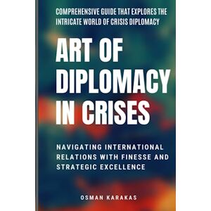KARAKAS, OSMAN ART OF DIPLOMACY IN CRISES: Navigating International Relations with Finesse and Strategic Excellence (Research and Reference Series) KARAKAS, OSMAN ART OF DIPLOMACY IN CRISES: Navigating International Relations with Finesse and Strategic Excellence (Research and Reference Series)