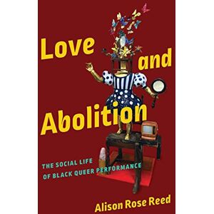 Reed, Alison Rose Love and Abolition: The Social Life of Black Queer Performance (Black Performance and Cultural Criticism) Reed, Alison Rose Love and Abolition: The Social Life of Black Queer Performance (Black Performance and Cultural Criticism)