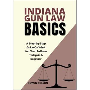 KOLSON, ROWEN INDIANA GUN LAW BASICS: A Step-By-Step Guide On What You Need To Know Today As A Beginner KOLSON, ROWEN INDIANA GUN LAW BASICS: A Step-By-Step Guide On What You Need To Know Today As A Beginner