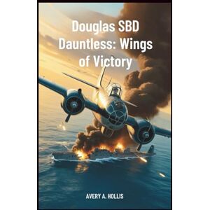 Avery Douglas SBD Dauntless: Wings of Victory: Inside the Aircraft, Pilots, and Missions that Broke Japan’s Naval Dominance in World War II Avery Douglas SBD Dauntless: Wings of Victory: Inside the Aircraft, Pilots, and Missions that Broke Japan’s Naval Dominance in World War II