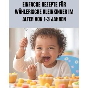 SVEN, VALTER EINFACHE REZEPTE FÜR WÄHLERISCHE KLEINKINDER IM ALTER VON 1–3 JAHREN: Stressfreie Mahlzeiten, gesunde Gewohnheiten und glückliche Kleinkinder an jedem Tisch SVEN, VALTER EINFACHE REZEPTE FÜR WÄHLERISCHE KLEINKINDER IM ALTER VON 1–3 JAHREN: Stressfreie Mahlzeiten, gesunde Gewohnheiten und glückliche Kleinkinder an jedem Tisch