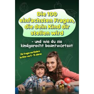 Weber Die 100 einfachsten Fragen, die dein Kind dir stellen wird und wie du sie kindgerecht beantwortest: Für Fragen von Kindern im Alter von 6 12 Jahren Weber Die 100 einfachsten Fragen, die dein Kind dir stellen wird und wie du sie kindgerecht beantwortest: Für Fragen von Kindern im Alter von 6 12 Jahren