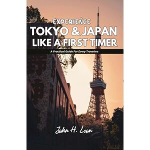 H. Leon, John EXPERIENCE TOKYO & JAPAN LIKE A FIRST TIMER: A Practical Guide For All Travelers H. Leon, John EXPERIENCE TOKYO & JAPAN LIKE A FIRST TIMER: A Practical Guide For All Travelers
