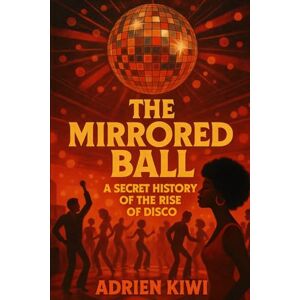 Kiwi, Adrien The Mirrored Ball: A Secret History of the Rise of Disco Kiwi, Adrien The Mirrored Ball: A Secret History of the Rise of Disco
