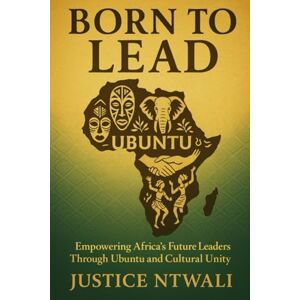 NTWALI, Justice BORN TO LEAD: Empowering Africa’s Future Leaders Through Ubuntu and Cultural Unity: 1 (LEADERSHIP) NTWALI, Justice BORN TO LEAD: Empowering Africa’s Future Leaders Through Ubuntu and Cultural Unity: 1 (LEADERSHIP)