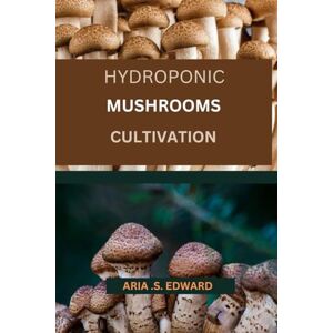 EDWARD, ARIA .S. HYDROPONIC MUSHROOMS CULTIVATION: THE COMPLETE BEGINNER'S STEP BY STEP GUIDE TO GROWING FUNGI HYDROPONICALLY EDWARD, ARIA .S. HYDROPONIC MUSHROOMS CULTIVATION: THE COMPLETE BEGINNER'S STEP BY STEP GUIDE TO GROWING FUNGI HYDROPONICALLY