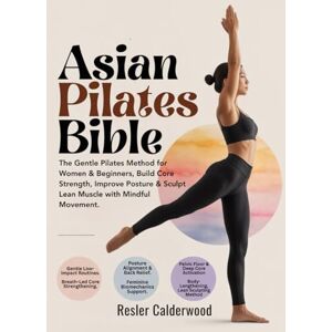 Calderwood, Resler Asian Pilates Bible: The Gentle Pilates Method for Women & Beginners, Build Core Strength, Improve Posture & Sculpt Lean Muscle with Mindful Movement. Calderwood, Resler Asian Pilates Bible: The Gentle Pilates Method for Women & Beginners, Build Core Strength, Improve Posture & Sculpt Lean Muscle with Mindful Movement.