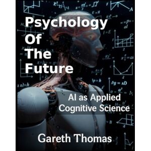 Thomas, Gareth Psychology of the Future: AI as Applied Cognitive Science (Cognitive Computation & Engineering Series) Thomas, Gareth Psychology of the Future: AI as Applied Cognitive Science (Cognitive Computation & Engineering Series)