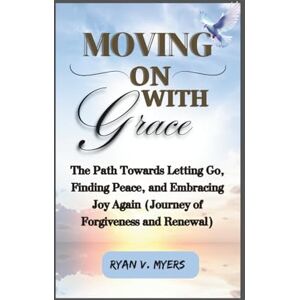 Myers, Ryan V. Moving On With Grace: The Path Towards Letting Go, Finding Peace and Embracing Joy Again (Journey of Forgiveness and Renewal) Myers, Ryan V. Moving On With Grace: The Path Towards Letting Go, Finding Peace and Embracing Joy Again (Journey of Forgiveness and Renewal)