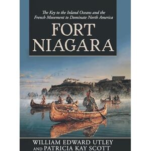 Utley, William Edward Fort Niagara: The Key to the Inland Oceans and the French Movement to Dominate North America Utley, William Edward Fort Niagara: The Key to the Inland Oceans and the French Movement to Dominate North America