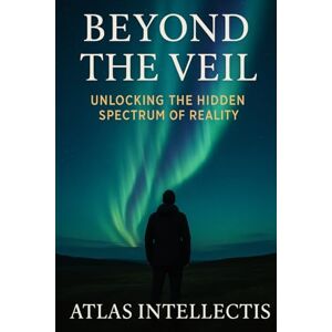 Intellectis, Atlas Beyond the Veil: Unlocking the Hidden Spectrum of Reality Intellectis, Atlas Beyond the Veil: Unlocking the Hidden Spectrum of Reality