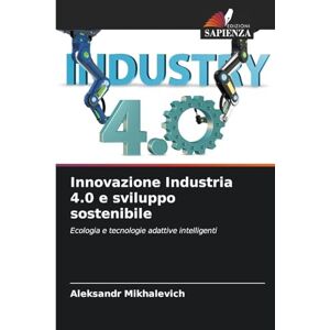 Mikhalevich, Aleksandr Innovazione Industria 4.0 e sviluppo sostenibile: Ecologia e tecnologie adattive intelligenti Mikhalevich, Aleksandr Innovazione Industria 4.0 e sviluppo sostenibile: Ecologia e tecnologie adattive intelligenti