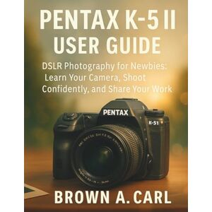CARL, BROWN A. Pentax K-5II User Guide: DSLR Photography for Newbies: Learn Your Camera, Shoot Confidently, and Share Your Work CARL, BROWN A. Pentax K-5II User Guide: DSLR Photography for Newbies: Learn Your Camera, Shoot Confidently, and Share Your Work