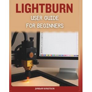WISETECH, JORDAN LightBurn User Guide for Beginners: A Comprehensive Manual to Installing, Designing, Troubleshooting, and Mastering Creative Laser Projects with Confidence WISETECH, JORDAN LightBurn User Guide for Beginners: A Comprehensive Manual to Installing, Designing, Troubleshooting, and Mastering Creative Laser Projects with Confidence