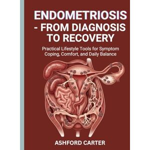CARTER, ASHFOR ENDOMETRIOSIS – FROM DIAGNOSIS TO RECOVERY: Practical Lifestyle Tools for Symptom Coping, Comfort, and Daily Balance CARTER, ASHFOR ENDOMETRIOSIS – FROM DIAGNOSIS TO RECOVERY: Practical Lifestyle Tools for Symptom Coping, Comfort, and Daily Balance