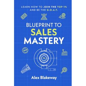 Blakeway, Alex Blueprint To Sales Mastery: How to Join the Top 1% Club and Be the G.O.A.T. Blakeway, Alex Blueprint To Sales Mastery: How to Join the Top 1% Club and Be the G.O.A.T.