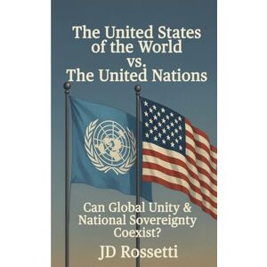 Rossetti, Jd The United States of the World vs. The United Nations: Can Global Unity and National Sovereignty Coexist? Rossetti, Jd The United States of the World vs. The United Nations: Can Global Unity and National Sovereignty Coexist?