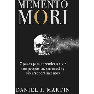 Martin, Daniel J. Memento Mori: 7 pasos para aprender a vivir con propósito, sin miedo y sin arrepentimientos Martin, Daniel J. Memento Mori: 7 pasos para aprender a vivir con propósito, sin miedo y sin arrepentimientos