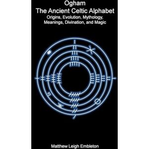 Embleton, Matthew Leigh Ogham, The Ancient Celtic Alphabet: Origins, Evolution, Mythology, Meanings, Divination, and Magic Embleton, Matthew Leigh Ogham, The Ancient Celtic Alphabet: Origins, Evolution, Mythology, Meanings, Divination, and Magic
