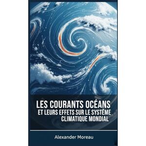 Moreau, Alexander Les Courants Océaniques et leurs Effets sur le Système Climatique Mondial (Les Sciences Océaniques et l'économie Bleue) Moreau, Alexander Les Courants Océaniques et leurs Effets sur le Système Climatique Mondial (Les Sciences Océaniques et l'économie Bleue)