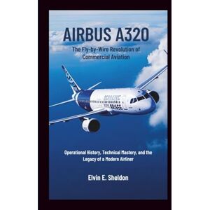 E.Sheldon, Elvin Airbus A320: The Fly-by-Wire Revolution of Commercial Aviation: Operational History, Technical Mastery, and the Legacy of a Modern Airliner E.Sheldon, Elvin Airbus A320: The Fly-by-Wire Revolution of Commercial Aviation: Operational History, Technical Mastery, and the Legacy of a Modern Airliner
