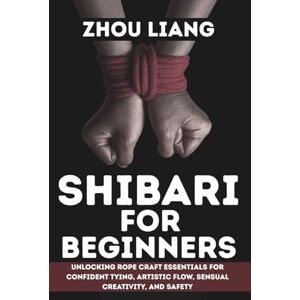 Liang, Zhou SHIBARI FOR BEGINNER: Unlocking Rope Craft Essentials for Confident Tying, Artistic Flow, Sensual Creativity, and Safety Liang, Zhou SHIBARI FOR BEGINNER: Unlocking Rope Craft Essentials for Confident Tying, Artistic Flow, Sensual Creativity, and Safety
