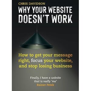 Davidson, Chris Why Your Website Doesn't Work: How to Get Your Message Right, Focus Your Website, and Stop Losing Business Davidson, Chris Why Your Website Doesn't Work: How to Get Your Message Right, Focus Your Website, and Stop Losing Business