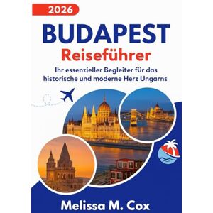 M. Cox, Melissa Budapest Reiseführer 2026: Ihr unverzichtbarer Begleiter zum historischen und modernen Herzen Ungarns M. Cox, Melissa Budapest Reiseführer 2026: Ihr unverzichtbarer Begleiter zum historischen und modernen Herzen Ungarns