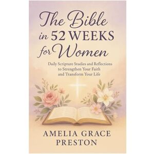 Preston, Amelia Grace The Bible in 52 Weeks for Women: Daily Scripture Studies and Reflections to Strengthen Your Faith and Transform Your Life Preston, Amelia Grace The Bible in 52 Weeks for Women: Daily Scripture Studies and Reflections to Strengthen Your Faith and Transform Your Life