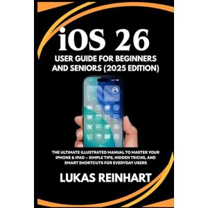 Reinhart, Lukas iOS 26 User Guide For Beginners And Seniors (2025 Edition): The Ultimate Illustrated Manual to Master Your iPhone & iPad — Simple Tips, Hidden Tricks, and Smart Shortcuts for Everyday Users Reinhart, Lukas iOS 26 User Guide For Beginners And Seniors (2025 Edition): The Ultimate Illustrated Manual to Master Your iPhone & iPad — Simple Tips, Hidden Tricks, and Smart Shortcuts for Everyday Users